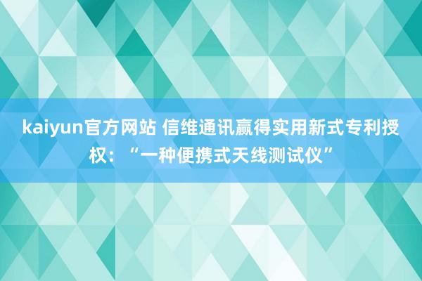 kaiyun官方网站 信维通讯赢得实用新式专利授权：“一种便携式天线测试仪”