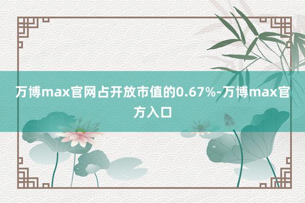 万博max官网占开放市值的0.67%-万博max官方入口