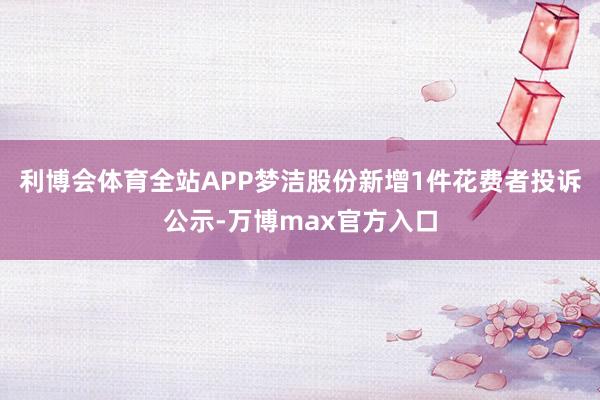 利博会体育全站APP梦洁股份新增1件花费者投诉公示-万博max官方入口