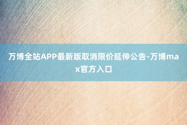 万博全站APP最新版　　取消限价延伸公告-万博max官方入口