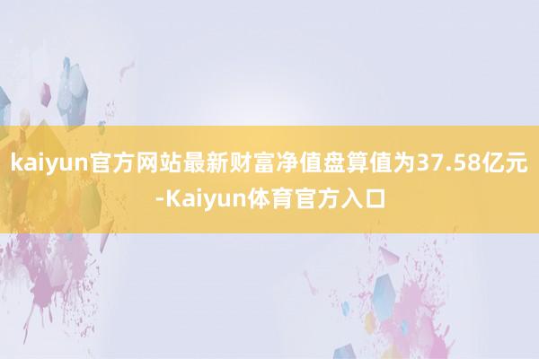 kaiyun官方网站最新财富净值盘算值为37.58亿元-Kaiyun体育官方入口