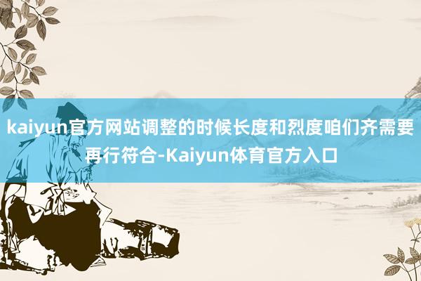 kaiyun官方网站调整的时候长度和烈度咱们齐需要再行符合-Kaiyun体育官方入口