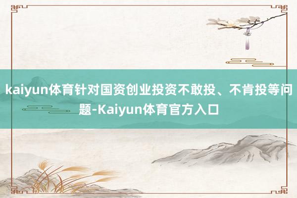 kaiyun体育针对国资创业投资不敢投、不肯投等问题-Kaiyun体育官方入口