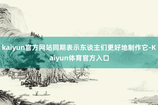 kaiyun官方网站同期表示东谈主们更好地制作它-Kaiyun体育官方入口