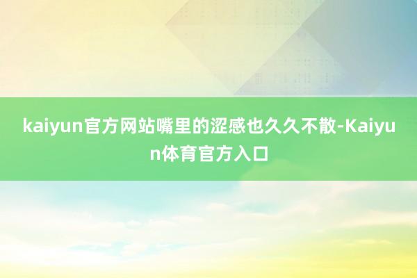 kaiyun官方网站嘴里的涩感也久久不散-Kaiyun体育官方入口