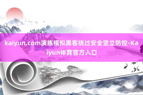 kaiyun.com演练模拟黑客绕过安全竖立防控-Kaiyun体育官方入口