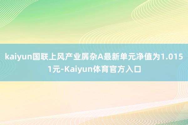 kaiyun国联上风产业羼杂A最新单元净值为1.0151元-Kaiyun体育官方入口