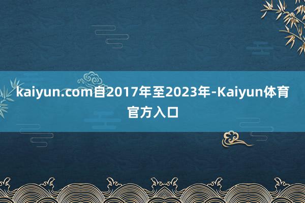 kaiyun.com自2017年至2023年-Kaiyun体育官方入口