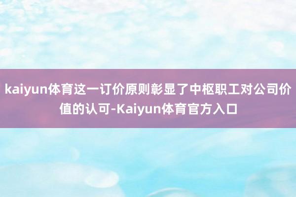 kaiyun体育这一订价原则彰显了中枢职工对公司价值的认可-Kaiyun体育官方入口