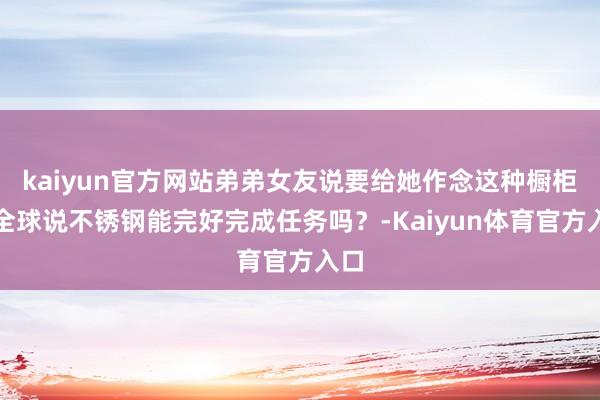 kaiyun官方网站弟弟女友说要给她作念这种橱柜，全球说不锈钢能完好完成任务吗？-Kaiyun体育官方入口