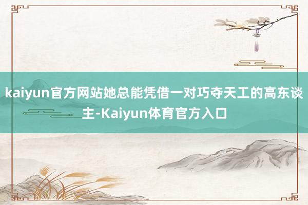 kaiyun官方网站她总能凭借一对巧夺天工的高东谈主-Kaiyun体育官方入口