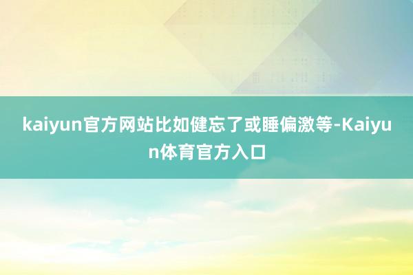 kaiyun官方网站比如健忘了或睡偏激等-Kaiyun体育官方入口