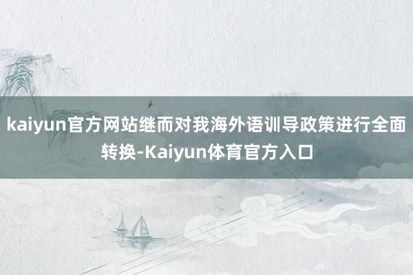 kaiyun官方网站继而对我海外语训导政策进行全面转换-Kaiyun体育官方入口