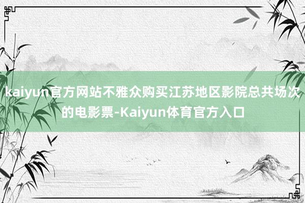 kaiyun官方网站不雅众购买江苏地区影院总共场次的电影票-Kaiyun体育官方入口
