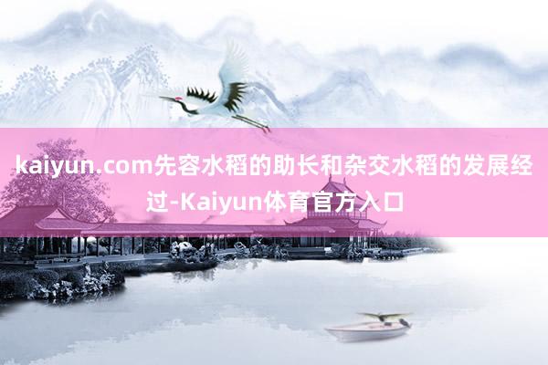 kaiyun.com先容水稻的助长和杂交水稻的发展经过-Kaiyun体育官方入口