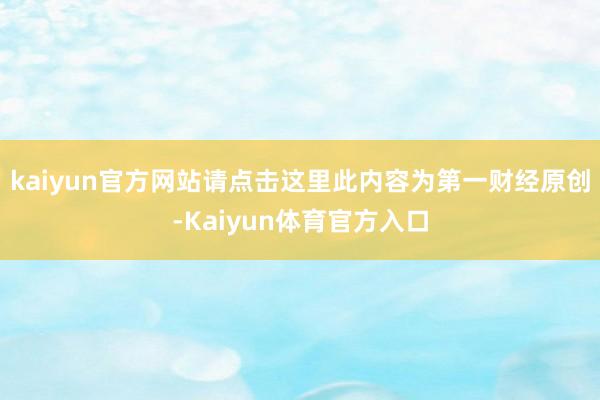 kaiyun官方网站请点击这里此内容为第一财经原创-Kaiyun体育官方入口