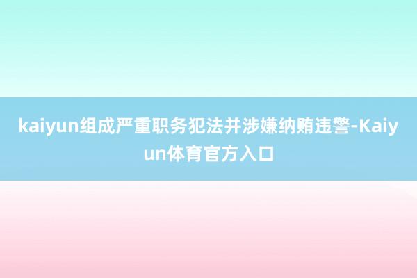 kaiyun组成严重职务犯法并涉嫌纳贿违警-Kaiyun体育官方入口
