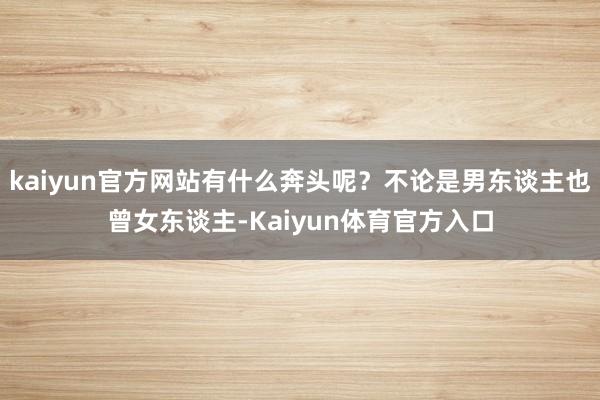 kaiyun官方网站有什么奔头呢？不论是男东谈主也曾女东谈主-Kaiyun体育官方入口