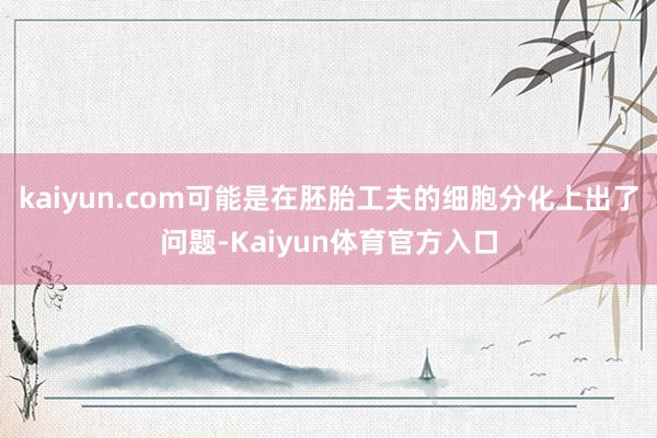 kaiyun.com可能是在胚胎工夫的细胞分化上出了问题-Kaiyun体育官方入口