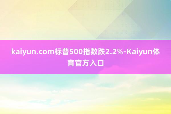 kaiyun.com标普500指数跌2.2%-Kaiyun体育官方入口