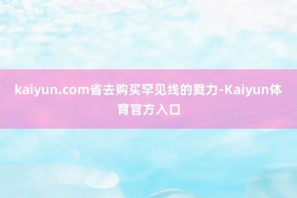 kaiyun.com省去购买罕见线的戮力-Kaiyun体育官方入口