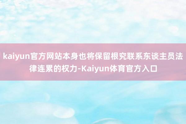kaiyun官方网站本身也将保留根究联系东谈主员法律连累的权力-Kaiyun体育官方入口