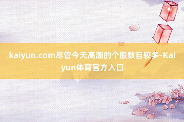kaiyun.com尽管今天高潮的个股数目较多-Kaiyun体育官方入口