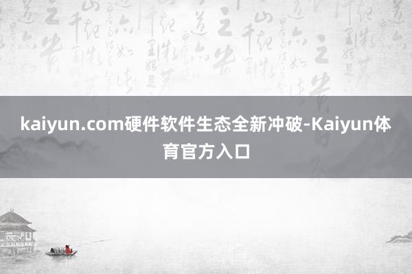 kaiyun.com硬件软件生态全新冲破-Kaiyun体育官方入口
