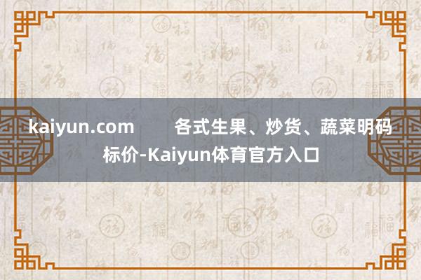 kaiyun.com        各式生果、炒货、蔬菜明码标价-Kaiyun体育官方入口