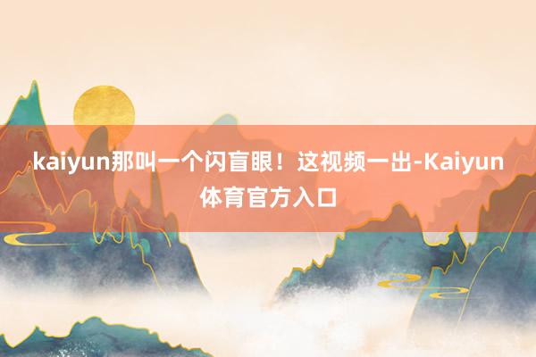 kaiyun那叫一个闪盲眼！这视频一出-Kaiyun体育官方入口