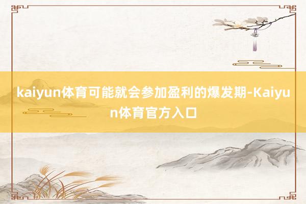 kaiyun体育可能就会参加盈利的爆发期-Kaiyun体育官方入口
