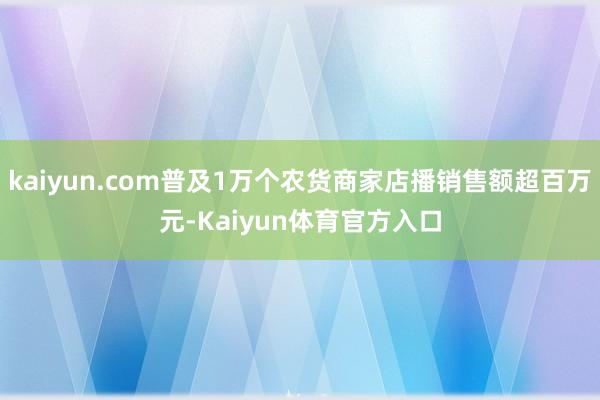 kaiyun.com普及1万个农货商家店播销售额超百万元-Kaiyun体育官方入口