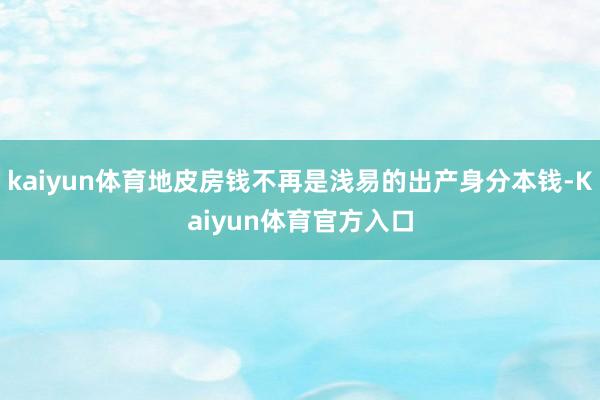 kaiyun体育地皮房钱不再是浅易的出产身分本钱-Kaiyun体育官方入口