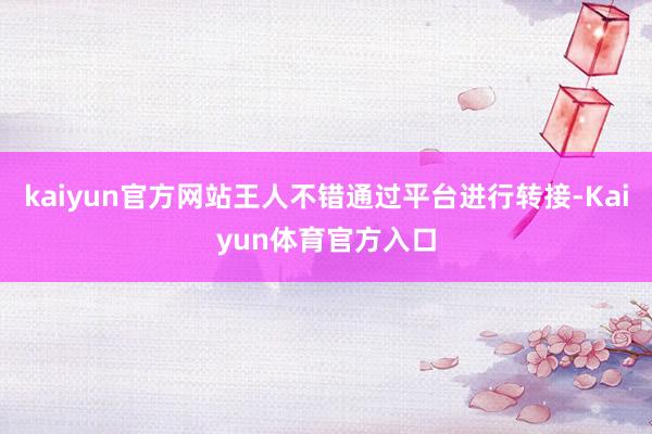 kaiyun官方网站王人不错通过平台进行转接-Kaiyun体育官方入口