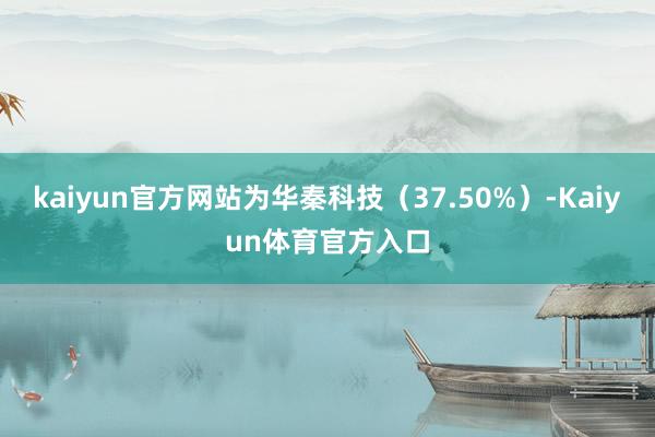 kaiyun官方网站为华秦科技（37.50%）-Kaiyun体育官方入口