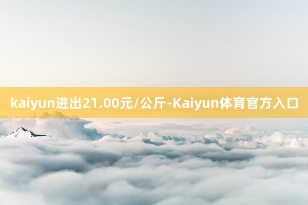 kaiyun进出21.00元/公斤-Kaiyun体育官方入口