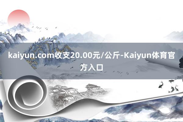 kaiyun.com收支20.00元/公斤-Kaiyun体育官方入口