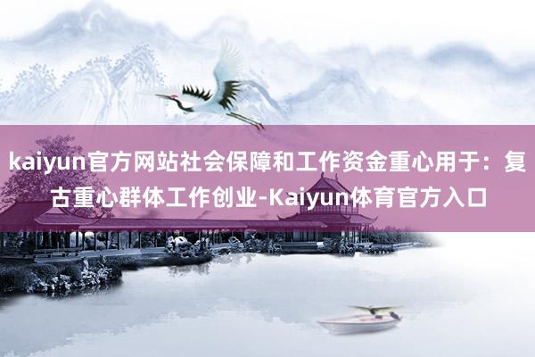 kaiyun官方网站社会保障和工作资金重心用于：复古重心群体工作创业-Kaiyun体育官方入口