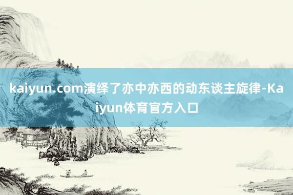 kaiyun.com演绎了亦中亦西的动东谈主旋律-Kaiyun体育官方入口