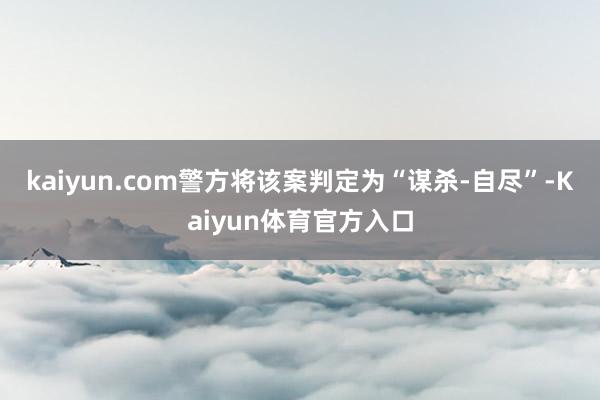 kaiyun.com警方将该案判定为“谋杀-自尽”-Kaiyun体育官方入口