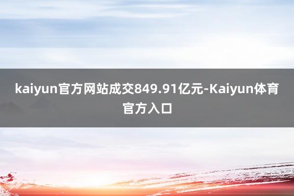 kaiyun官方网站成交849.91亿元-Kaiyun体育官方入口