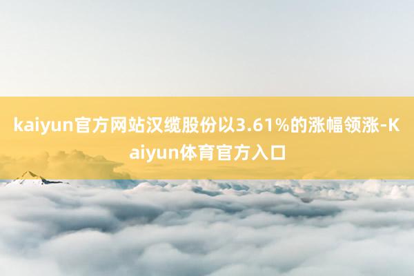 kaiyun官方网站汉缆股份以3.61%的涨幅领涨-Kaiyun体育官方入口