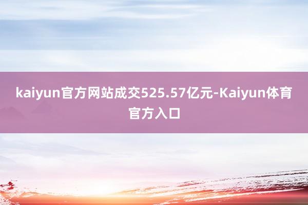 kaiyun官方网站成交525.57亿元-Kaiyun体育官方入口