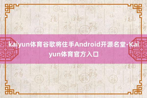 kaiyun体育谷歌将住手Android开源名堂-Kaiyun体育官方入口