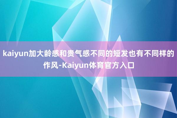 kaiyun加大龄感和贵气感不同的短发也有不同样的作风-Kaiyun体育官方入口