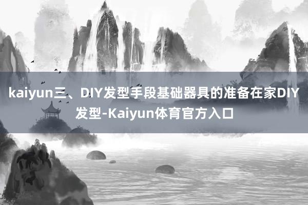 kaiyun三、DIY发型手段基础器具的准备在家DIY发型-Kaiyun体育官方入口