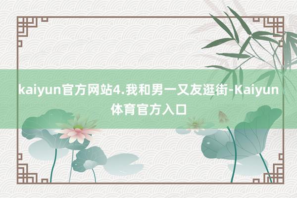 kaiyun官方网站4.我和男一又友逛街-Kaiyun体育官方入口