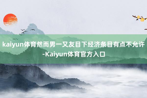 kaiyun体育然而男一又友目下经济条目有点不允许-Kaiyun体育官方入口