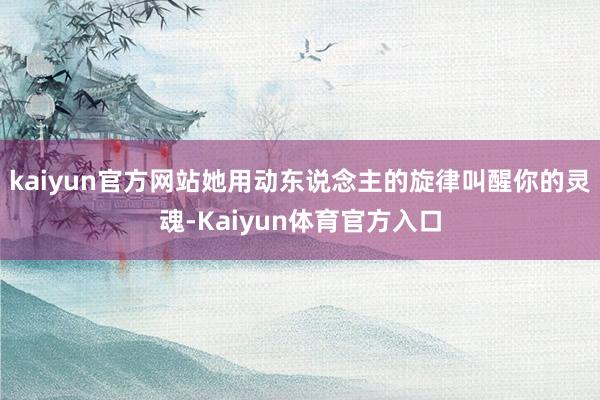 kaiyun官方网站她用动东说念主的旋律叫醒你的灵魂-Kaiyun体育官方入口