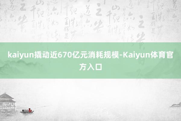 kaiyun撬动近670亿元消耗规模-Kaiyun体育官方入口